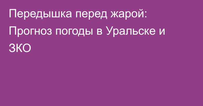 Передышка перед жарой: Прогноз погоды в Уральске и ЗКО