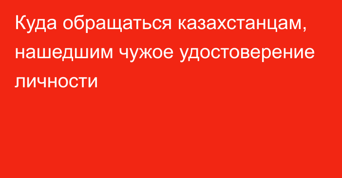 Куда обращаться казахстанцам, нашедшим чужое удостоверение личности