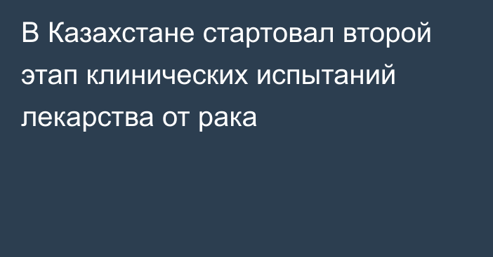 В Казахстане стартовал второй этап клинических испытаний лекарства от рака