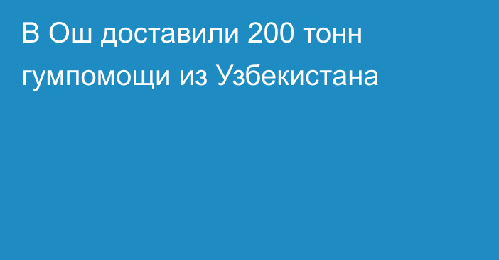 В Ош доставили 200 тонн гумпомощи из Узбекистана