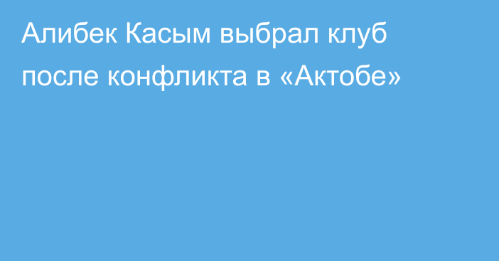 Алибек Касым выбрал клуб после конфликта в «Актобе»