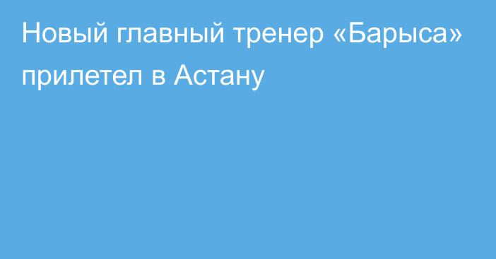 Новый главный тренер «Барыса» прилетел в Астану