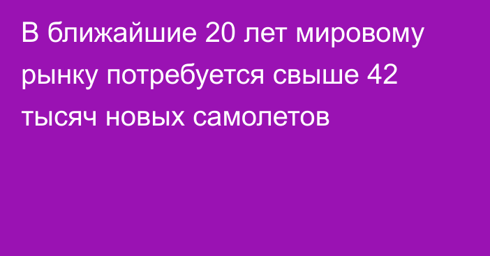 В ближайшие 20 лет мировому рынку потребуется свыше 42 тысяч новых самолетов