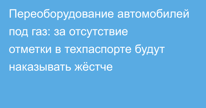 Переоборудование автомобилей под газ: за отсутствие отметки в техпаспорте будут наказывать жёстче