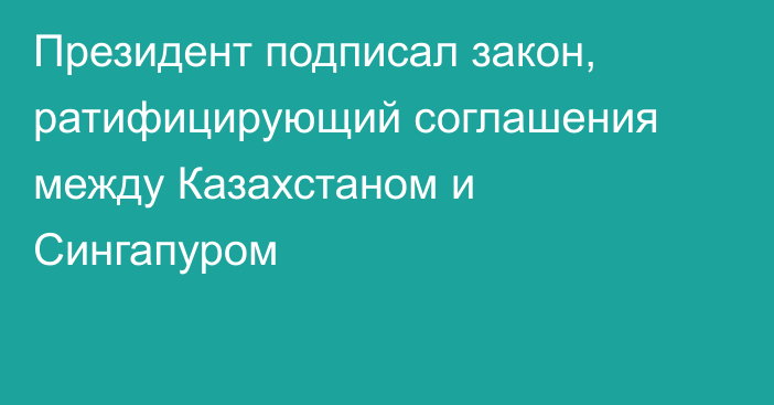 Президент подписал закон, ратифицирующий соглашения между Казахстаном и Сингапуром