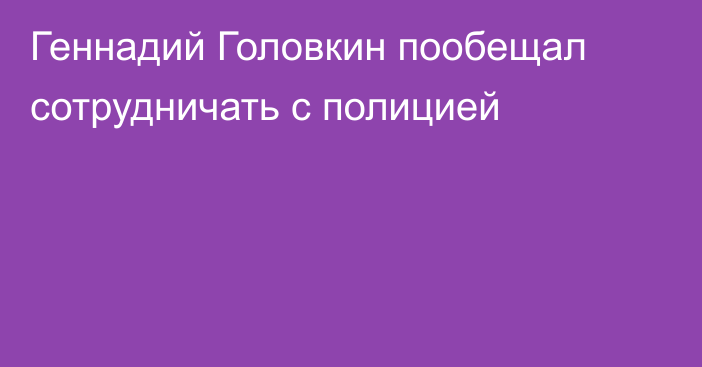 Геннадий Головкин пообещал сотрудничать с полицией