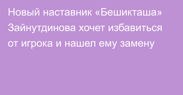 Новый наставник «Бешикташа» Зайнутдинова хочет избавиться от игрока и нашел ему замену