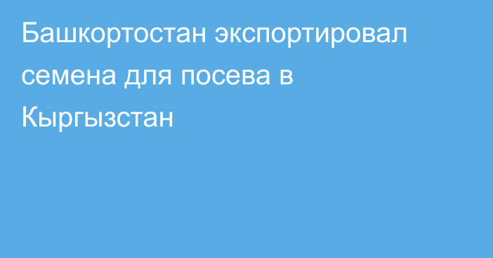 Башкортостан экспортировал семена для посева в Кыргызстан