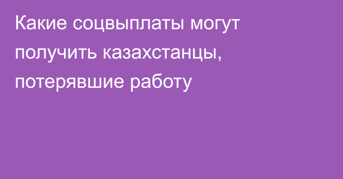 Какие соцвыплаты могут получить казахстанцы, потерявшие работу