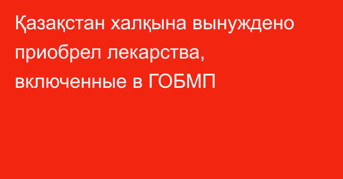 Қазақстан халқына вынуждено приобрел лекарства, включенные в ГОБМП