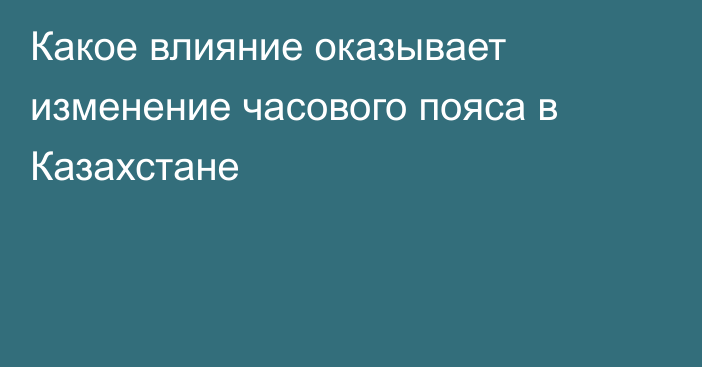 Какое влияние оказывает изменение часового пояса в Казахстане