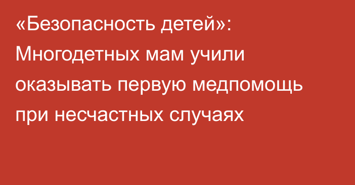 «Безопасность детей»: Многодетных мам учили оказывать первую медпомощь при несчастных случаях