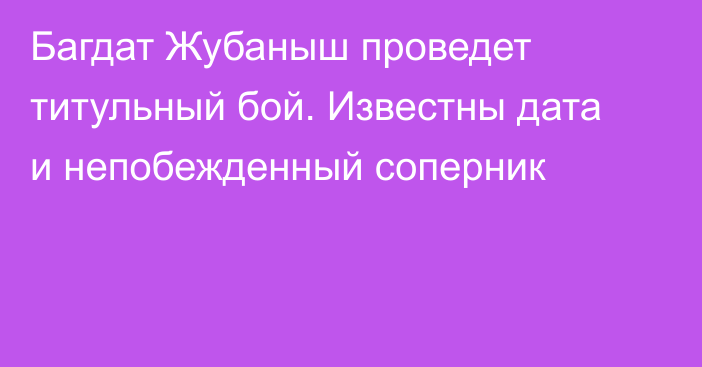 Багдат Жубаныш проведет титульный бой. Известны дата и непобежденный соперник