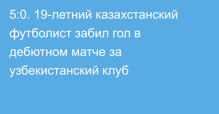 5:0. 19-летний казахстанский футболист забил гол в дебютном матче за узбекистанский клуб