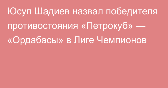 Юсуп Шадиев назвал победителя противостояния «Петрокуб» — «Ордабасы» в Лиге Чемпионов