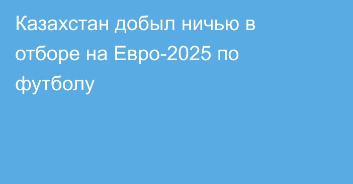 Казахстан добыл ничью в отборе на Евро-2025 по футболу