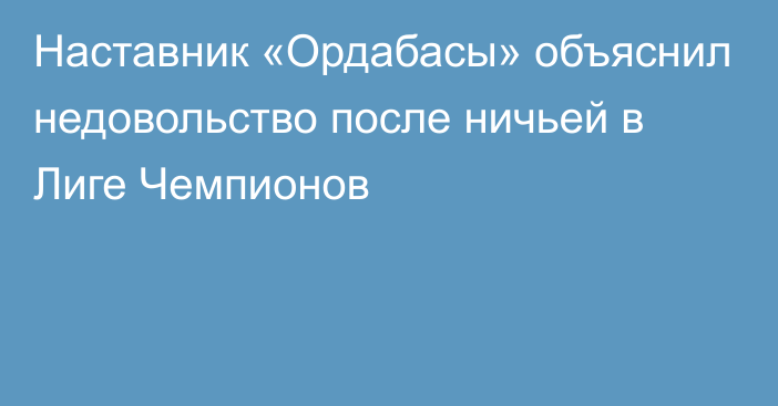 Наставник «Ордабасы» объяснил недовольство после ничьей в Лиге Чемпионов