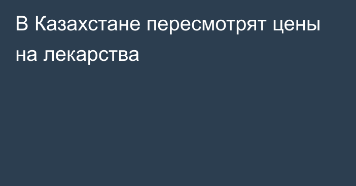 В Казахстане пересмотрят цены на лекарства