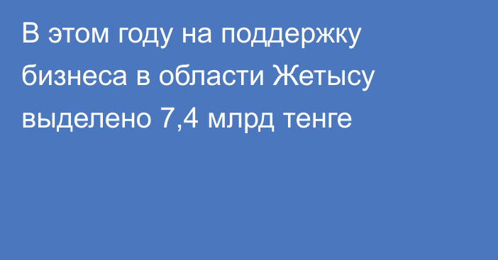 В этом году на поддержку бизнеса в области Жетысу выделено 7,4 млрд тенге