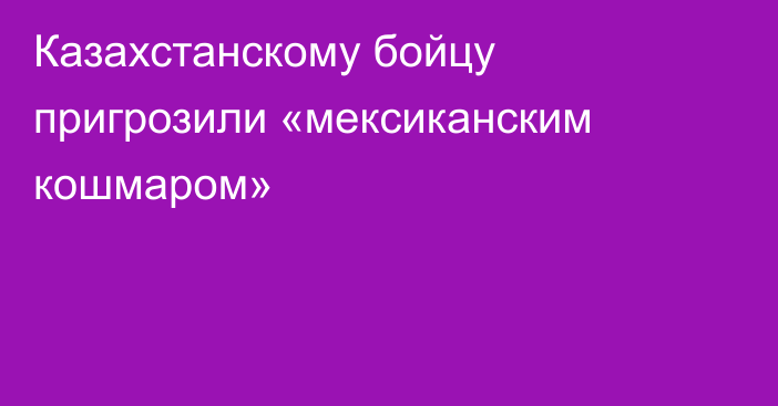 Казахстанскому бойцу пригрозили «мексиканским кошмаром»