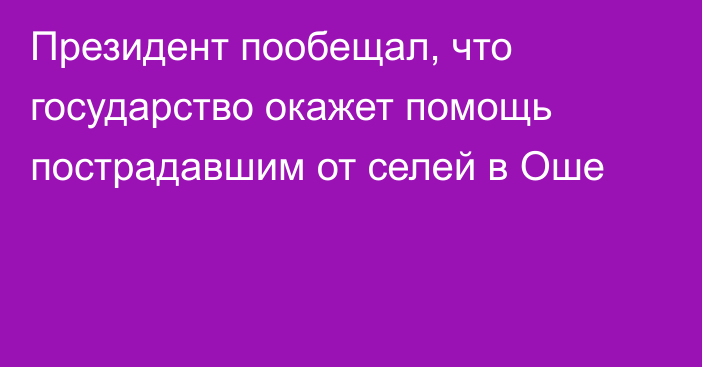 Президент пообещал, что государство окажет помощь пострадавшим от селей в Оше