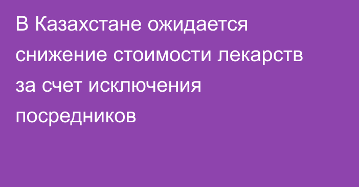 В Казахстане ожидается снижение стоимости лекарств за счет исключения посредников