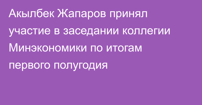 Акылбек Жапаров принял участие в заседании коллегии Минэкономики по итогам первого полугодия