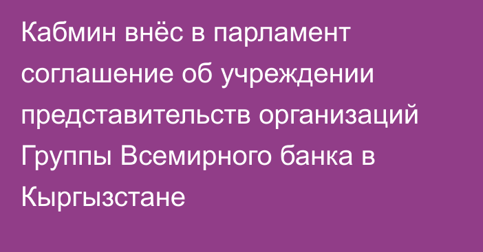 Кабмин внёс в парламент соглашение об учреждении представительств организаций Группы Всемирного банка в Кыргызстане