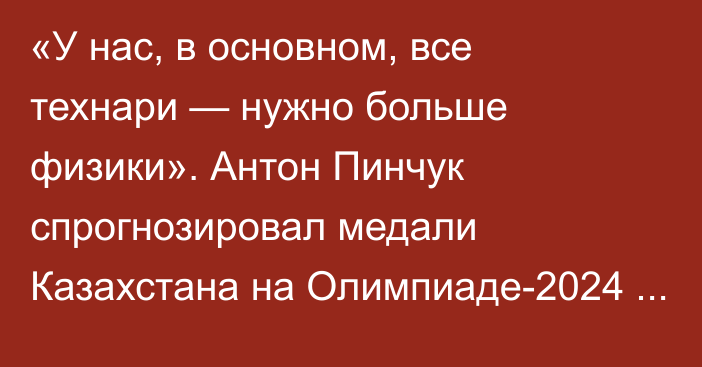 «У нас, в основном, все технари — нужно больше физики». Антон Пинчук спрогнозировал медали Казахстана на Олимпиаде-2024 в боксе и рассказал, как победить Джалолова