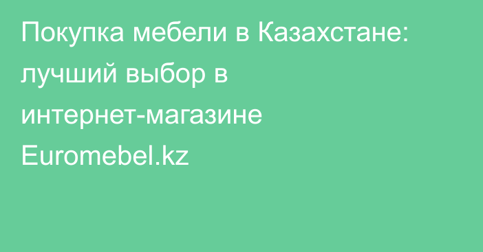 Покупка мебели в Казахстане: лучший выбор в интернет-магазине Euromebel.kz