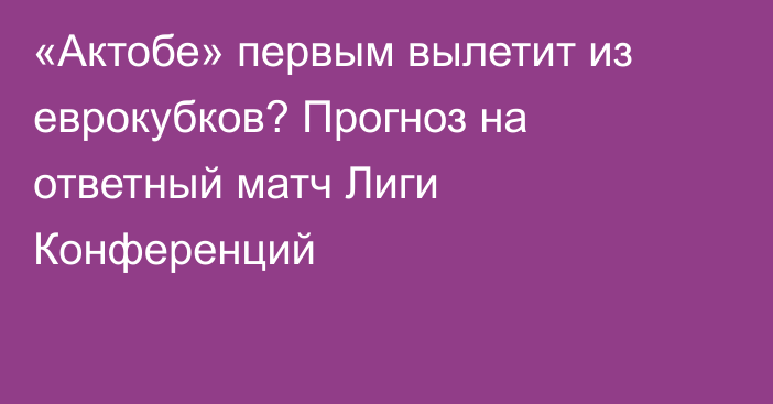 «Актобе» первым вылетит из еврокубков? Прогноз на ответный матч Лиги Конференций