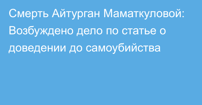 Смерть Айтурган Маматкуловой: Возбуждено дело по статье о доведении до самоубийства