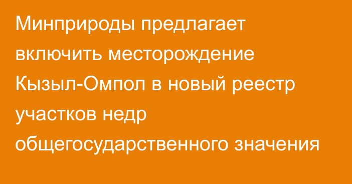 Минприроды предлагает включить месторождение Кызыл-Омпол в новый реестр участков недр общегосударственного значения