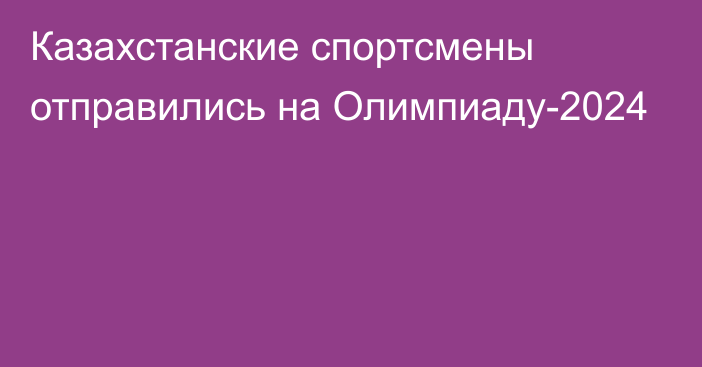 Казахстанские спортсмены отправились на Олимпиаду-2024