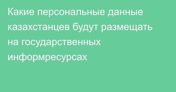 Какие персональные данные казахстанцев будут размещать на государственных информресурсах