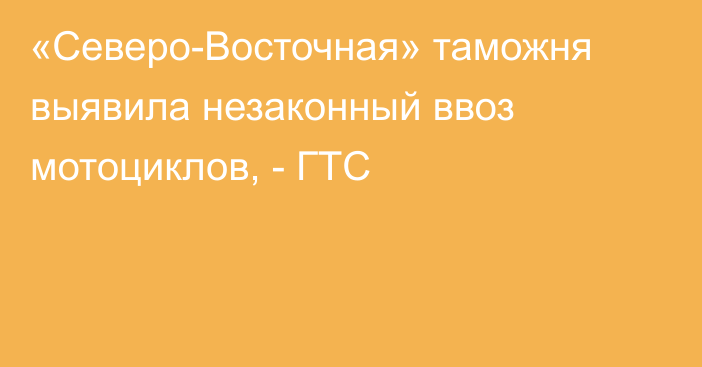 «Северо-Восточная» таможня выявила незаконный ввоз мотоциклов, - ГТС