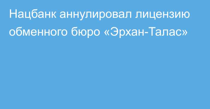 Нацбанк аннулировал лицензию обменного бюро «Эрхан-Талас»