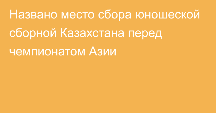 Названо место сбора юношеской сборной Казахстана перед чемпионатом Азии