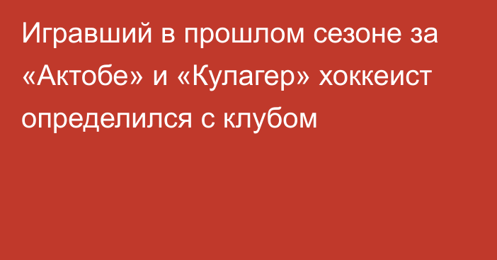 Игравший в прошлом сезоне за «Актобе» и «Кулагер» хоккеист определился с клубом