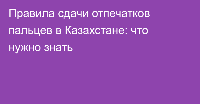 Правила сдачи отпечатков пальцев в Казахстане: что нужно знать