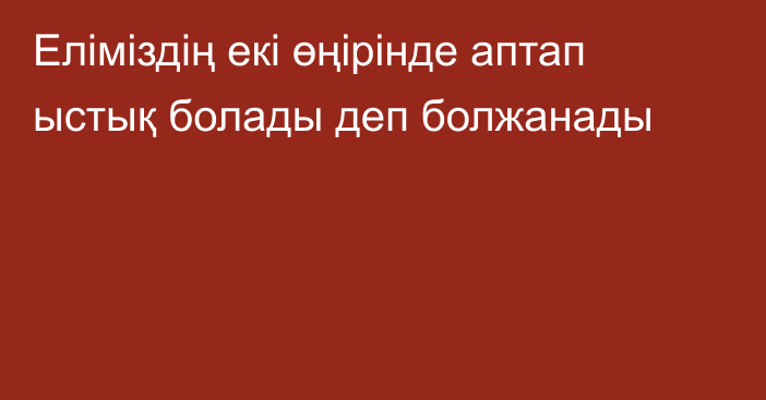 Еліміздің екі өңірінде аптап ыстық болады деп болжанады