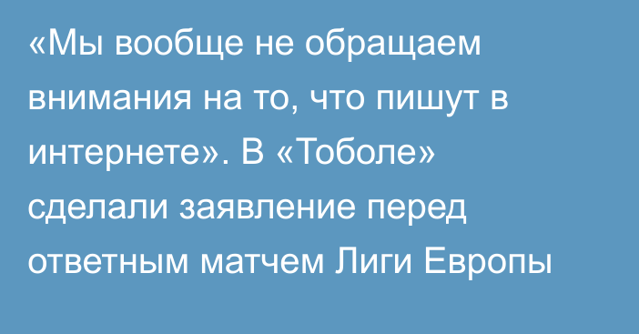 «Мы вообще не обращаем внимания на то, что пишут в интернете». В «Тоболе» сделали заявление перед ответным матчем Лиги Европы