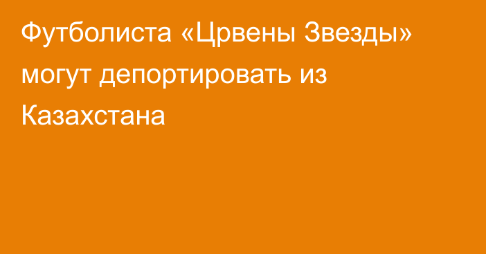 Футболиста «Црвены Звезды» могут депортировать из Казахстана