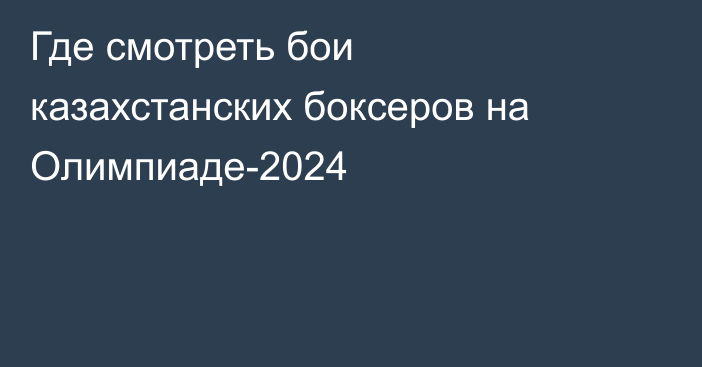 Где смотреть бои казахстанских боксеров на Олимпиаде-2024