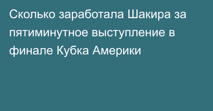 Сколько заработала Шакира за пятиминутное выступление в финале Кубка Америки