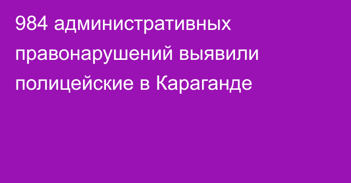 984 административных правонарушений выявили полицейские в Караганде