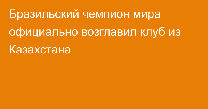 Бразильский чемпион мира официально возглавил клуб из Казахстана