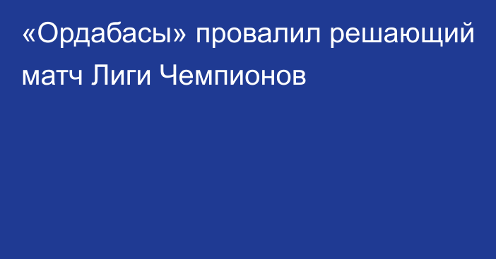 «Ордабасы» провалил решающий матч Лиги Чемпионов