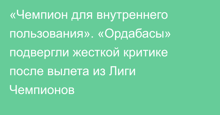 «Чемпион для внутреннего пользования». «Ордабасы» подвергли жесткой критике после вылета из Лиги Чемпионов