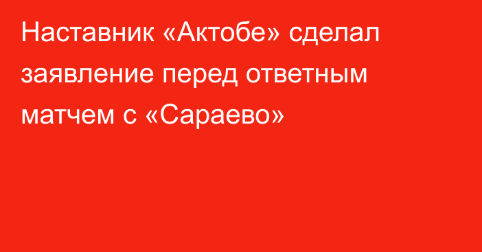 Наставник «Актобе» сделал заявление перед ответным матчем с «Сараево»